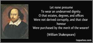 Let none presumeTo wear an undeserved dignity.O that estates, degrees ...