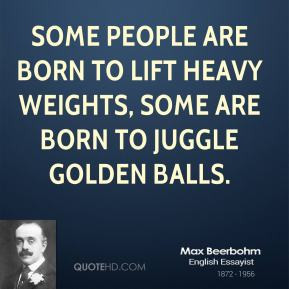 Some people are born to lift heavy weights, some are born to juggle ...
