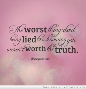 The worst thing about being lied to is knowing you weren't worth the ...