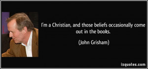 ... and those beliefs occasionally come out in the books. - John Grisham