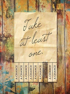 ... know i love taking chances a lot of them taking one may be scary but