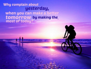 30. ”Why complain about yesterday, when you can make a better ...