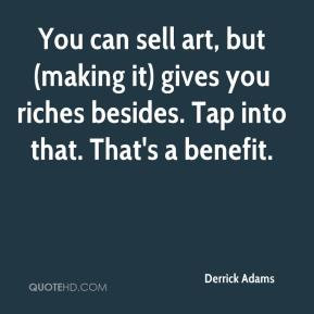 You can sell art, but (making it) gives you riches besides. Tap into ...