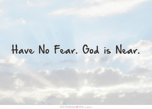 No Fear Quotes And Sayings Have no fear. god is near.