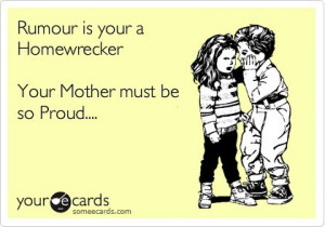 Rumour is your a Homewrecker Your Mother must be so Proud….