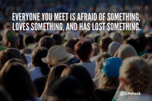 Everyone you meet is afraid of something, loves something, and ...