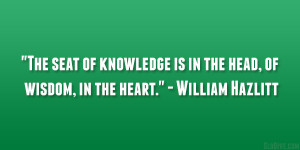 ... is in the head, of wisdom, in the heart.” – William Hazlitt