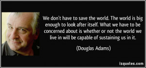 ... we live in will be capable of sustaining us in it. - Douglas Adams