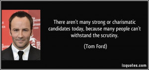 ... today, because many people can't withstand the scrutiny. - Tom Ford