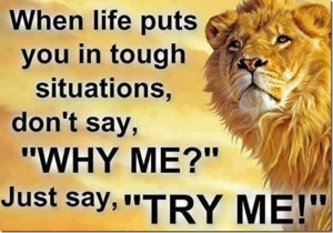 When Life Puts You In Tough Situations, Don't Say 'Why Me ?' Just Say ...