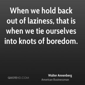 Walter Annenberg When we hold back out of laziness that is when we