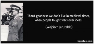 goodness we don't live in medieval times, when people fought wars ...
