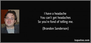 have a headache You can't get headaches So you're fond of telling me ...