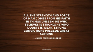 the strength and force of man comes from his faith in things unseen ...