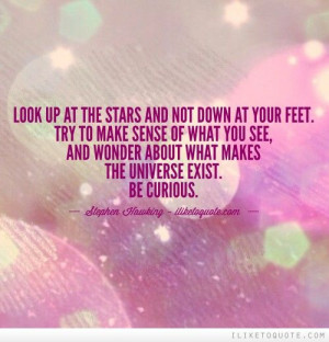 Look up at the stars and not down at your feet. Try to make sense of ...