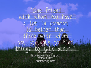 One friend with whom you have a lot in common is better than three ...