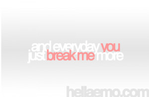 and everyday you just break me more