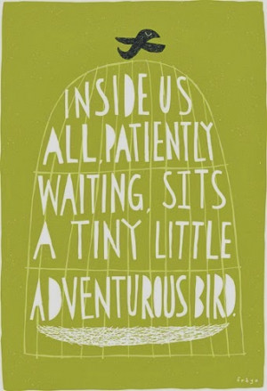 Inside us all patiently waiting, sits a tiny little adventurous bird