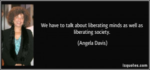 We have to talk about liberating minds as well as liberating society ...