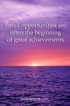 Small opportunities are often the beginning of great achievements.
