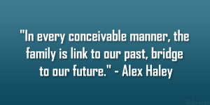 ... family is link to our past, bridge to our future.” – Alex Haley