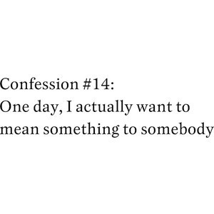 ... people and one day I want to know that I mean something, to someone