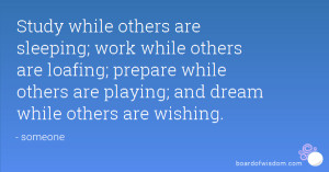 ... prepare while others are playing; and dream while others are wishing