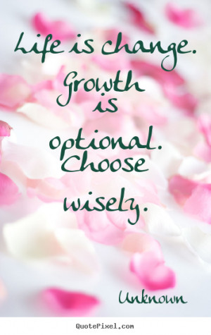... quotes - Life is change. growth is optional. choose wisely. - Life