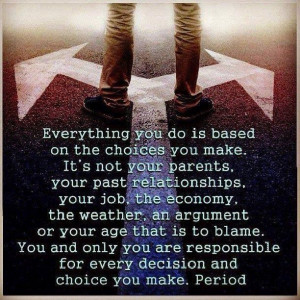 You make the choices, take responsibility for your actions, loose the ...