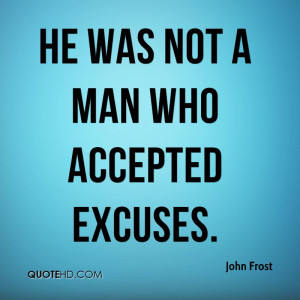He was not a man who accepted excuses.
