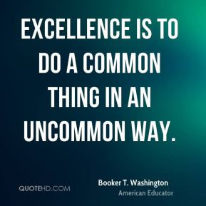 Booker T. Washington - Excellence is to do a common thing in an ...