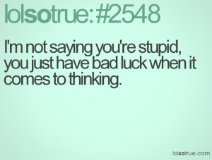 not saying you're stupid, you just have bad luck when it comes to ...