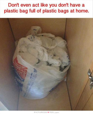 ... Plastic Bag Full Of Plastic Bags At Home Quote | Picture Quotes