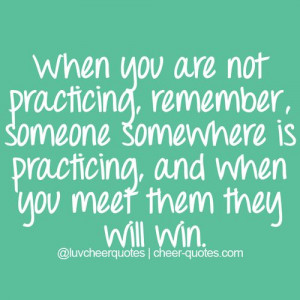 When you are not practicing, remember, someone somewhere is practicing ...