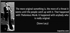 ... Monk. It happened with anybody who is really original. - Steve Lacy