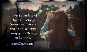 ... that I'm okay because I don't want to annoy people with my problems