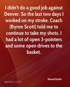 Rasual Butler - I didn't do a good job against Denver. So the last two ...
