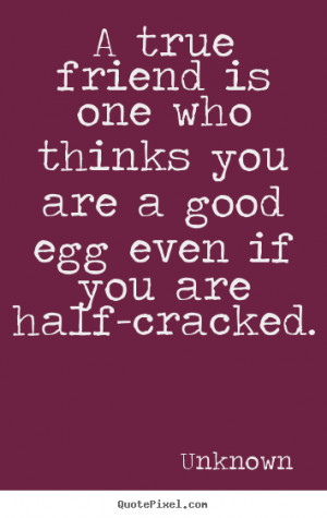 ... who thinks you are a good egg even.. Unknown famous friendship quotes