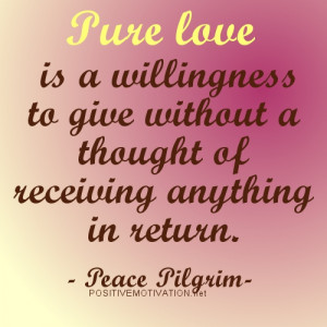 Pure love is a willingness to give without a thought of receiving ...