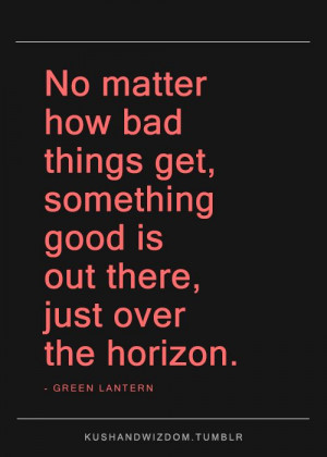 ... bad things get, something good is out there, just over the horizon