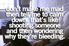 don't make me mad then tell me to calm down #quote