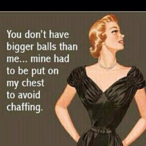 You don't have bigger balls...