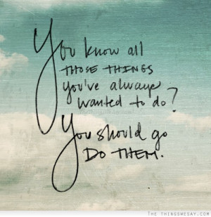 You know all those things you've always wanted to do? You should go do ...