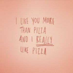 Quotes / i like you more than pizza...and i REALLY like pizza