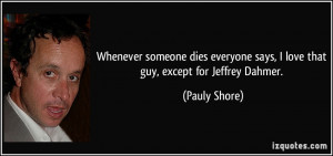 ... says, I love that guy, except for Jeffrey Dahmer. - Pauly Shore