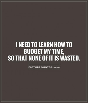 need to learn how to budget my time, so that none of it is wasted ...