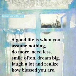 good life is when you assume nothing, do more, need less, smile ...