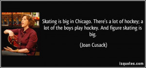 ... lot of the boys play hockey. And figure skating is big. - Joan Cusack