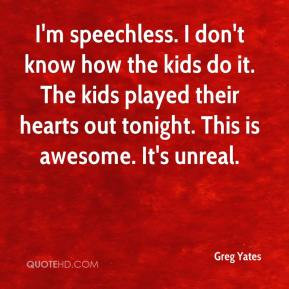 Greg Yates - I'm speechless. I don't know how the kids do it. The kids ...