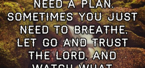 ... you just need to breathe, Let go and trust the lord, and watch what